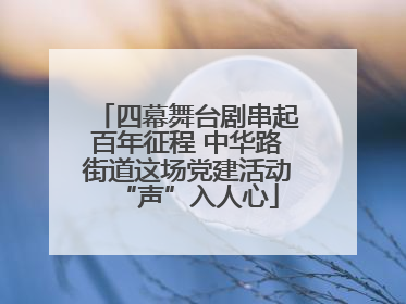 四幕舞台剧串起百年征程 中华路街道这场党建活动“声”入人心