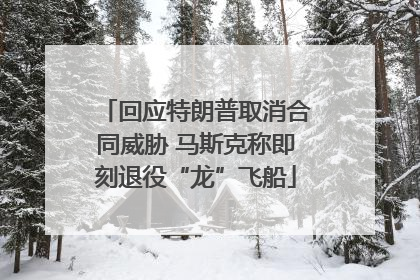 回应特朗普取消合同威胁 马斯克称即刻退役“龙”飞船