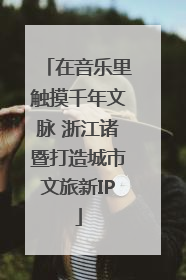 在音乐里触摸千年文脉 浙江诸暨打造城市文旅新IP