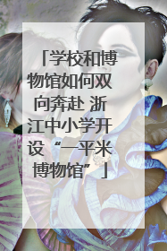 学校和博物馆如何双向奔赴 浙江中小学开设“一平米博物馆”