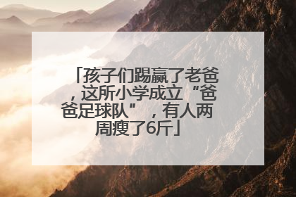 孩子们踢赢了老爸，这所小学成立“爸爸足球队”，有人两周瘦了6斤