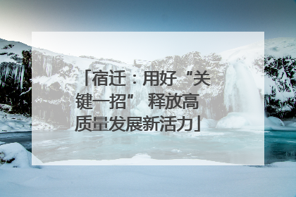 宿迁：用好“关键一招” 释放高质量发展新活力