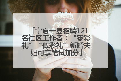 宁夏一县招聘121名社区工作者：“零彩礼”“低彩礼”新婚夫妇可享笔试加分