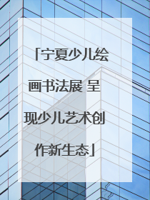 宁夏少儿绘画书法展 呈现少儿艺术创作新生态