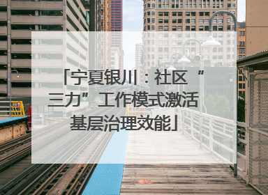 宁夏银川：社区“三力”工作模式激活基层治理效能