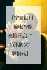 宁夏银川：输电智能巡检开启“防汛防火”双模式