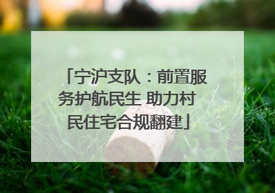 宁沪支队：前置服务护航民生 助力村民住宅合规翻建