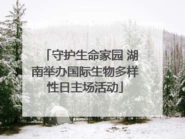守护生命家园 湖南举办国际生物多样性日主场活动