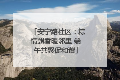 安宁路社区：粽情飘香暖邻里 端午共聚促和谐