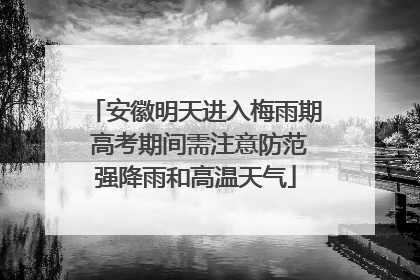 安徽明天进入梅雨期 高考期间需注意防范强降雨和高温天气