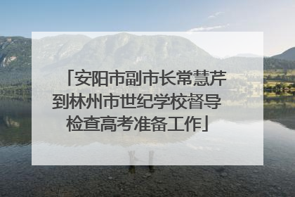 安阳市副市长常慧芹到林州市世纪学校督导检查高考准备工作