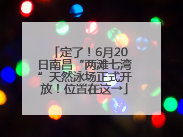 定了！6月20日南昌“两滩七湾”天然泳场正式开放！位置在这→