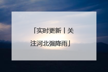 实时更新丨关注河北强降雨
