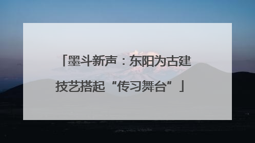 墨斗新声：东阳为古建技艺搭起“传习舞台”
