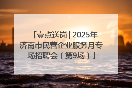 壹点送岗│2025年济南市民营企业服务月专场招聘会（第9场）