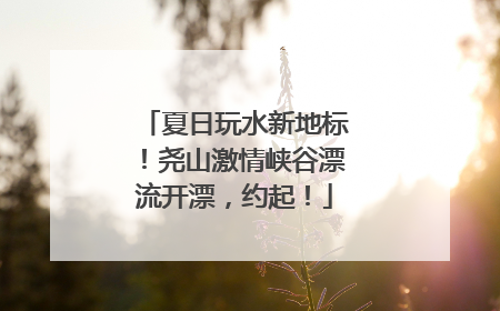 夏日玩水新地标！尧山激情峡谷漂流开漂，约起！
