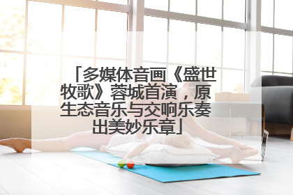 多媒体音画《盛世牧歌》蓉城首演，原生态音乐与交响乐奏出美妙乐章