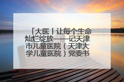 大医丨让每个生命灿烂绽放——记天津市儿童医院（天津大学儿童医院）党委书记、院长刘薇