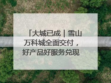 大城已成｜雪山万科城全面交付，好产品好服务兑现美好生活