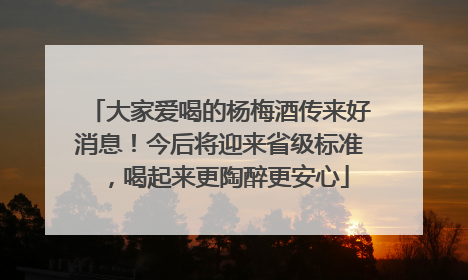 大家爱喝的杨梅酒传来好消息！今后将迎来省级标准，喝起来更陶醉更安心