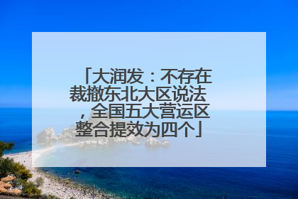 大润发：不存在裁撤东北大区说法，全国五大营运区整合提效为四个