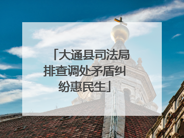 大通县司法局排查调处矛盾纠纷惠民生