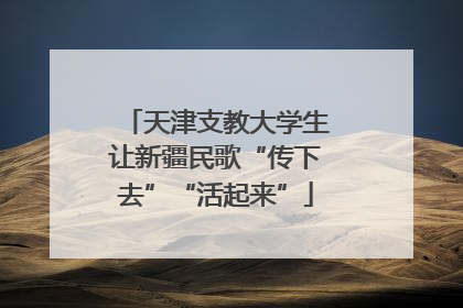 天津支教大学生让新疆民歌“传下去”“活起来”