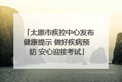 太原市疾控中心发布健康提示 做好疾病预防 安心迎接考试