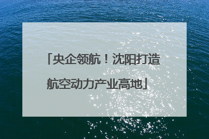 央企领航！沈阳打造航空动力产业高地