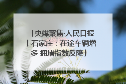 央媒聚焦·人民日报丨石家庄：在途车辆增多 拥堵指数反降