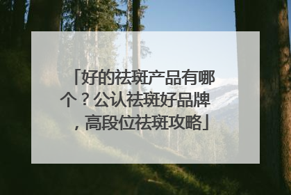 好的祛斑产品有哪个？公认祛斑好品牌，高段位祛斑攻略