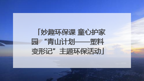 妙趣环保课 童心护家园 “青山计划——塑料变形记”主题环保活动