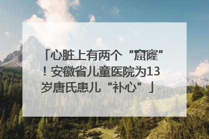 心脏上有两个“窟窿”！安徽省儿童医院为13岁唐氏患儿“补心”