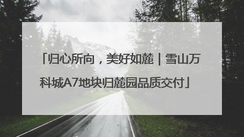 归心所向，美好如麓｜雪山万科城A7地块归麓园品质交付