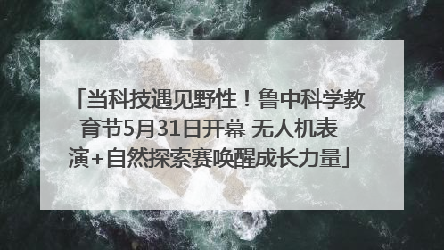当科技遇见野性！鲁中科学教育节5月31日开幕 无人机表演+自然探索赛唤醒成长力量