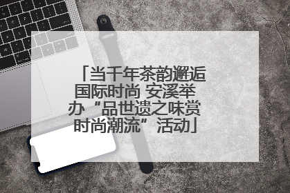 当千年茶韵邂逅国际时尚 安溪举办“品世遗之味赏时尚潮流”活动
