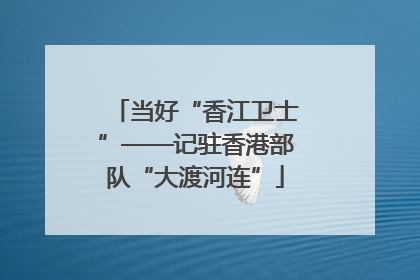 当好“香江卫士”——记驻香港部队“大渡河连”