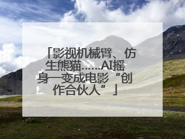 影视机械臂、仿生熊猫……AI摇身一变成电影“创作合伙人”