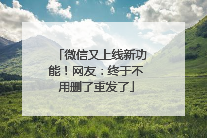 微信又上线新功能！网友：终于不用删了重发了