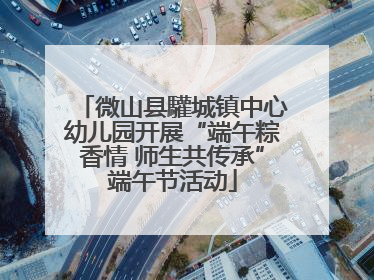 微山县驩城镇中心幼儿园开展“端午粽香情 师生共传承”端午节活动