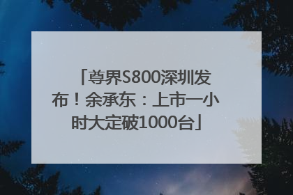 尊界S800深圳发布！余承东：上市一小时大定破1000台