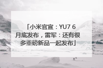 小米官宣：YU7 6月底发布，雷军：还有很多重磅新品一起发布