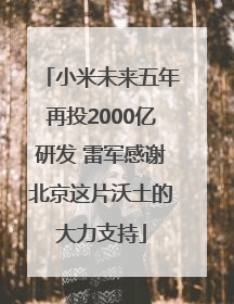 小米未来五年再投2000亿研发 雷军感谢北京这片沃土的大力支持
