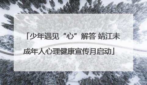 少年遇见“心”解答 靖江未成年人心理健康宣传月启动