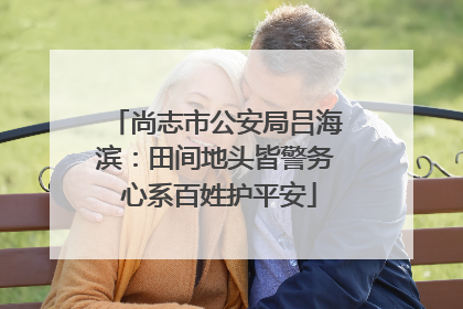 尚志市公安局吕海滨：田间地头皆警务 心系百姓护平安