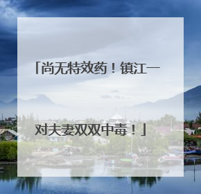 尚无特效药！镇江一对夫妻双双中毒！