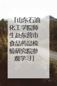 山东石油化工学院师生赴东营市食品药品检验研究院参观学习