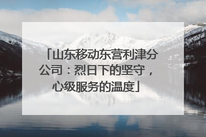 山东移动东营利津分公司：烈日下的坚守，心级服务的温度