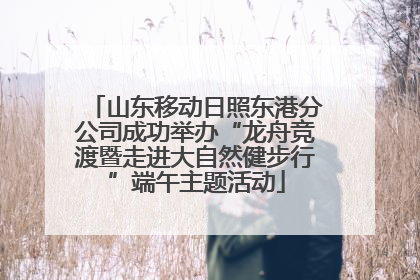 山东移动日照东港分公司成功举办“龙舟竞渡暨走进大自然健步行”端午主题活动