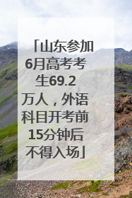 山东参加6月高考考生69.2万人，外语科目开考前15分钟后不得入场